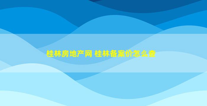 桂林房地产网 桂林备案价怎么查